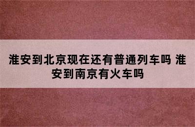 淮安到北京现在还有普通列车吗 淮安到南京有火车吗